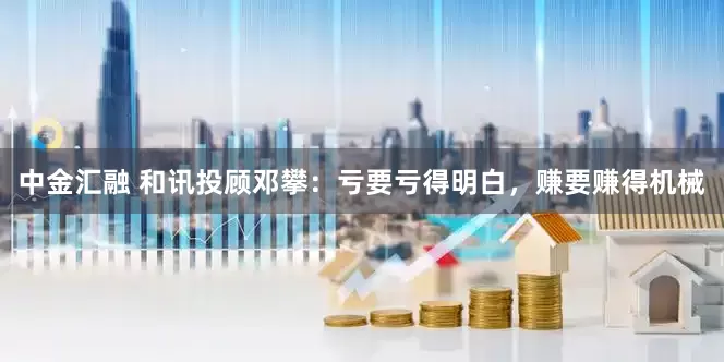 中金汇融 和讯投顾邓攀：亏要亏得明白，赚要赚得机械