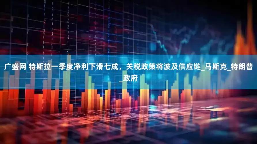 广盛网 特斯拉一季度净利下滑七成，关税政策将波及供应链_马斯克_特朗普_政府