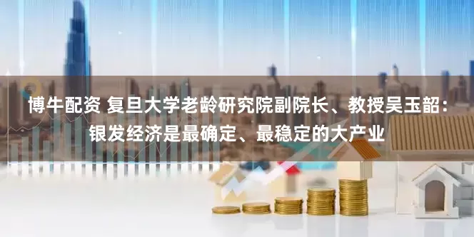 博牛配资 复旦大学老龄研究院副院长、教授吴玉韶：银发经济是最确定、最稳定的大产业