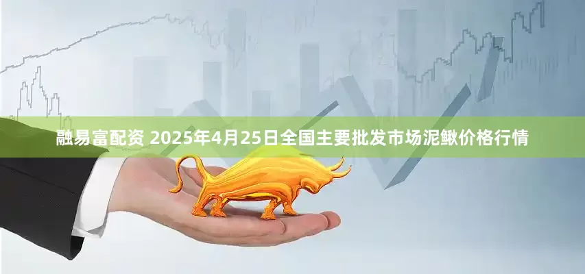 融易富配资 2025年4月25日全国主要批发市场泥鳅价格行情