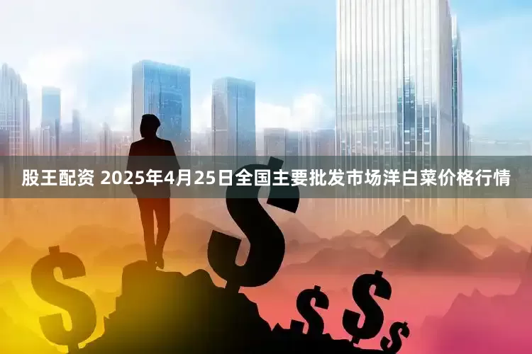 股王配资 2025年4月25日全国主要批发市场洋白菜价格行情