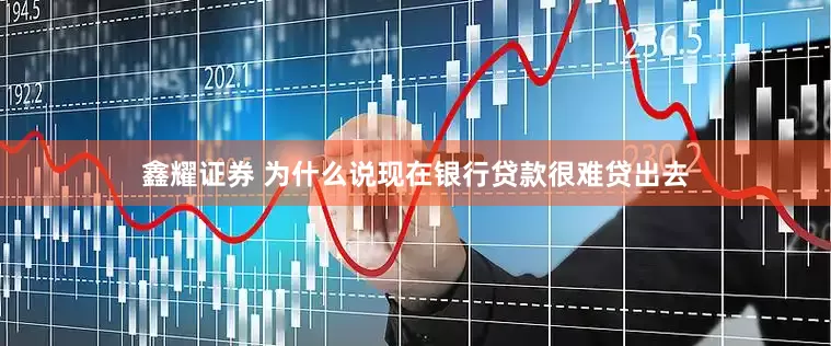 鑫耀证券 为什么说现在银行贷款很难贷出去