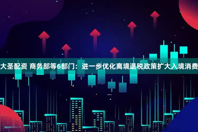 大圣配资 商务部等6部门：进一步优化离境退税政策扩大入境消费