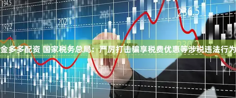 金多多配资 国家税务总局：严厉打击骗享税费优惠等涉税违法行为
