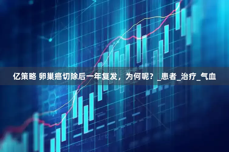 亿策略 卵巢癌切除后一年复发，为何呢？_患者_治疗_气血