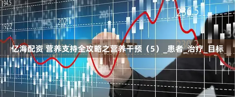 亿海配资 营养支持全攻略之营养干预（5）_患者_治疗_目标