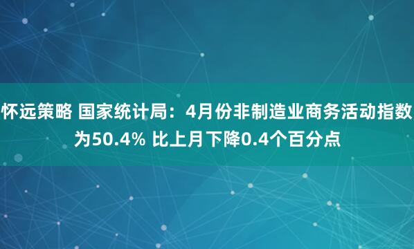 怀远策略 国家统计局：4月份非制造业商务活动指数为50.4% 比上月下降0.4个百分点