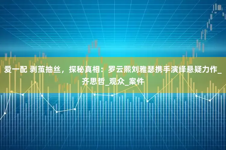 爱一配 剥茧抽丝，探秘真相：罗云熙刘雅瑟携手演绎悬疑力作_齐思哲_观众_案件