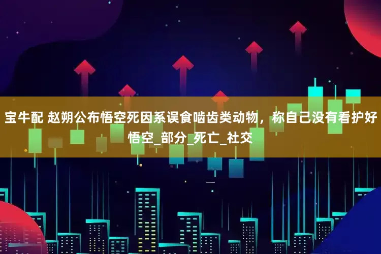 宝牛配 赵朔公布悟空死因系误食啮齿类动物，称自己没有看护好悟空_部分_死亡_社交