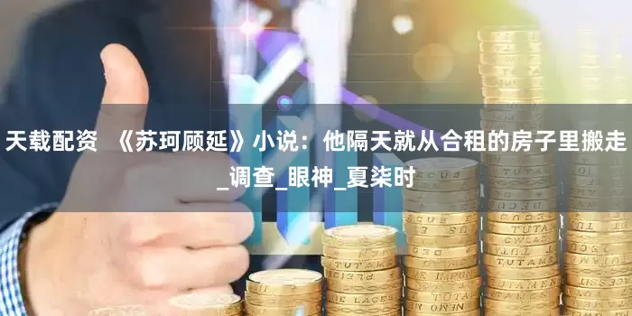 天载配资  《苏珂顾延》小说：他隔天就从合租的房子里搬走_调查_眼神_夏柒时