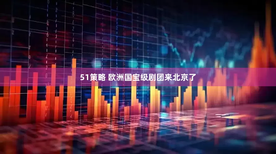51策略 欧洲国宝级剧团来北京了