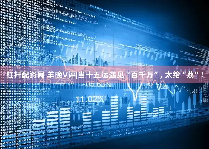 杠杆配资网 羊晚V评|当十五运遇见“百千万”, 太给“荔”!