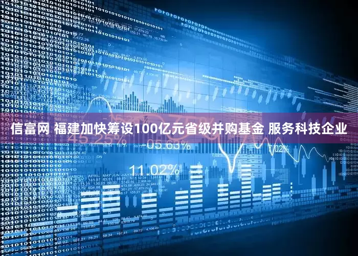 信富网 福建加快筹设100亿元省级并购基金 服务科技企业