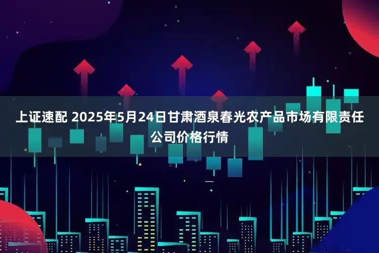 上证速配 2025年5月24日甘肃酒泉春光农产品市场有限责任公司价格行情