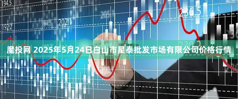 魔投网 2025年5月24日白山市星泰批发市场有限公司价格行情