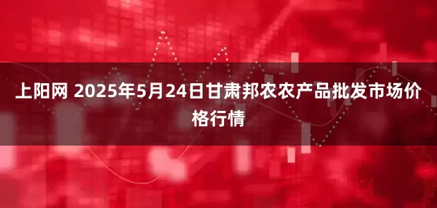 上阳网 2025年5月24日甘肃邦农农产品批发市场价格行情