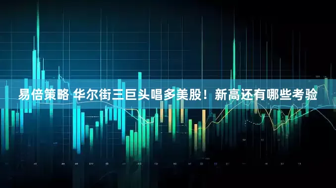 易倍策略 华尔街三巨头唱多美股！新高还有哪些考验