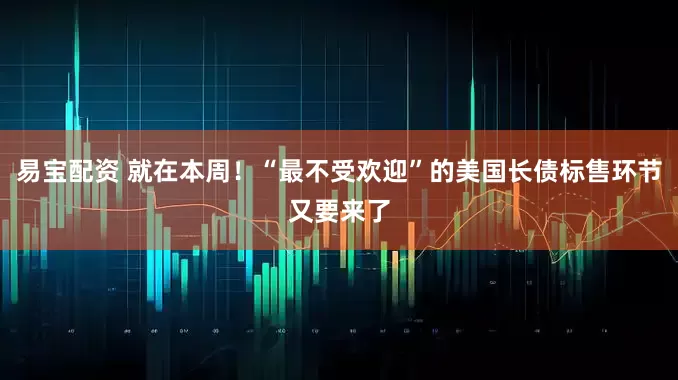 易宝配资 就在本周！“最不受欢迎”的美国长债标售环节又要来了