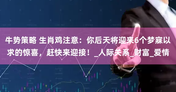 牛势策略 生肖鸡注意：你后天将迎来6个梦寐以求的惊喜，赶快来迎接！_人际关系_财富_爱情