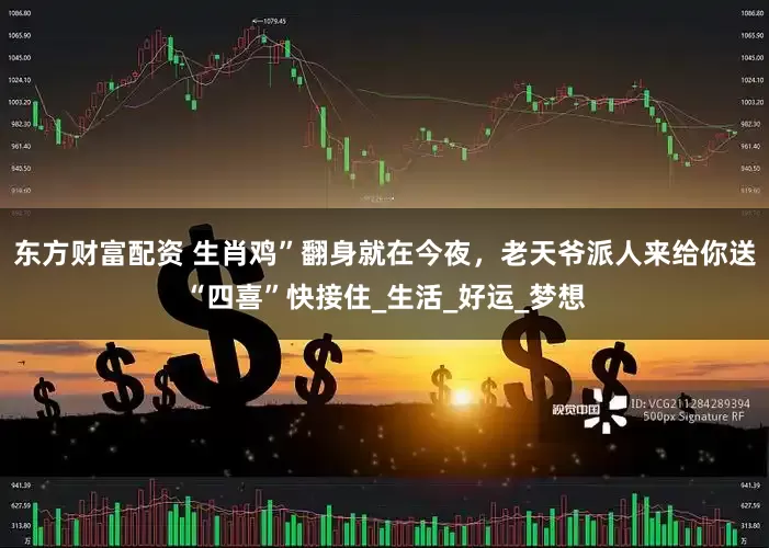 东方财富配资 生肖鸡”翻身就在今夜，老天爷派人来给你送“四喜”快接住_生活_好运_梦想