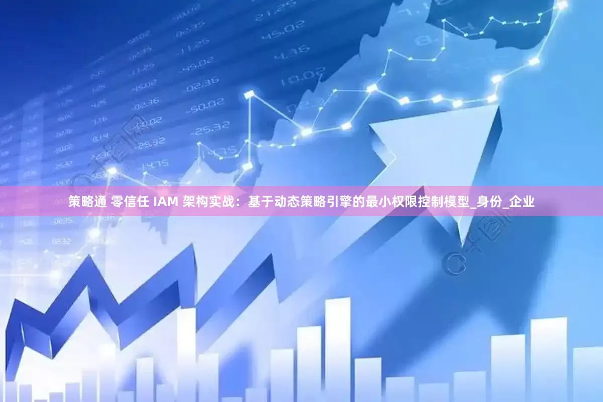 策略通 零信任 IAM 架构实战：基于动态策略引擎的最小权限控制模型_身份_企业