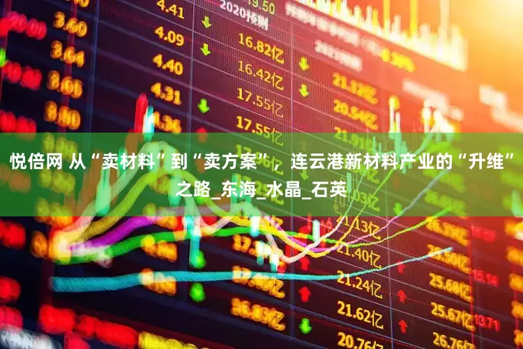 悦倍网 从“卖材料”到“卖方案”，连云港新材料产业的“升维”之路_东海_水晶_石英