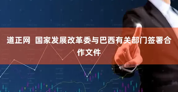 道正网  国家发展改革委与巴西有关部门签署合作文件