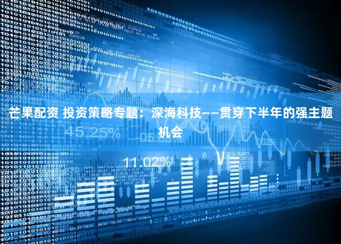 芒果配资 投资策略专题:深海科技——贯穿下半年的强主题机会
