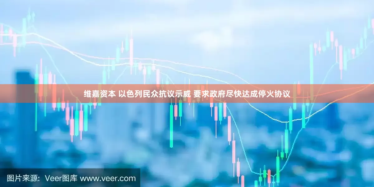维嘉资本 以色列民众抗议示威 要求政府尽快达成停火协议