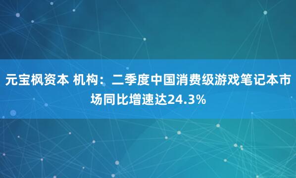 元宝枫资本 机构：二季度中国消费级游戏笔记本市场同比增速达24.3%