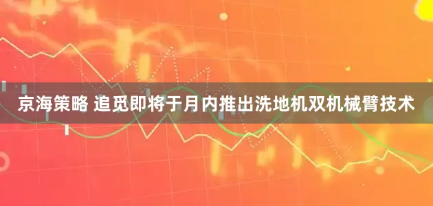 京海策略 追觅即将于月内推出洗地机双机械臂技术