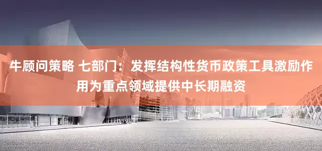 牛顾问策略 七部门：发挥结构性货币政策工具激励作用为重点领域提供中长期融资