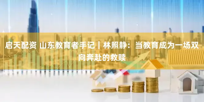 启天配资 山东教育者手记｜林照静：当教育成为一场双向奔赴的救赎