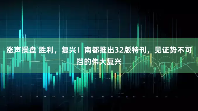 涨声操盘 胜利，复兴！南都推出32版特刊，见证势不可挡的伟大复兴