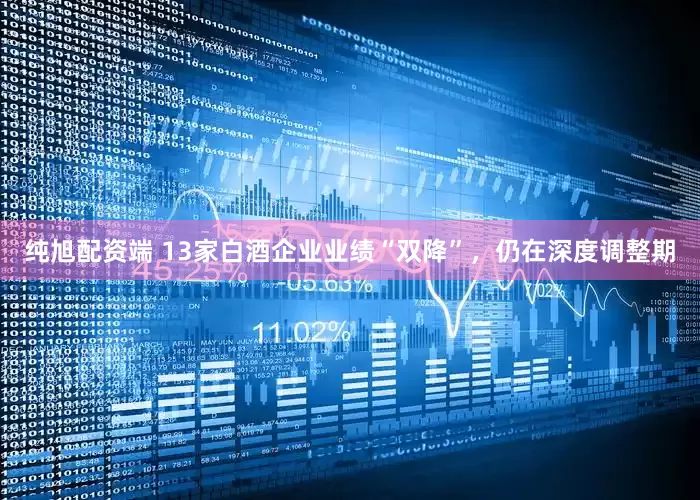 纯旭配资端 13家白酒企业业绩“双降”，仍在深度调整期