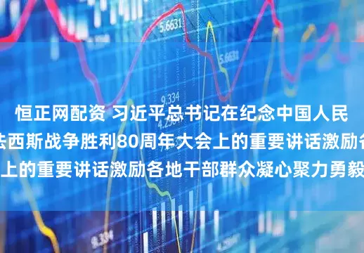恒正网配资 习近平总书记在纪念中国人民抗日战争暨世界反法西斯战争胜利80周年大会上的重要讲话激励各地干部群众凝心聚力勇毅前行