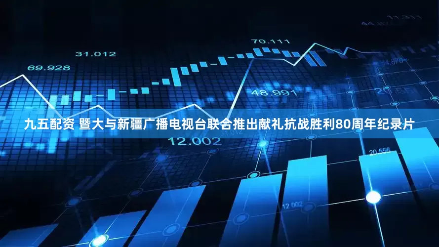 九五配资 暨大与新疆广播电视台联合推出献礼抗战胜利80周年纪录片