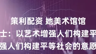 策利配资 她美术馆馆长罗怡博士：以艺术增强人们构建平等社会的意愿