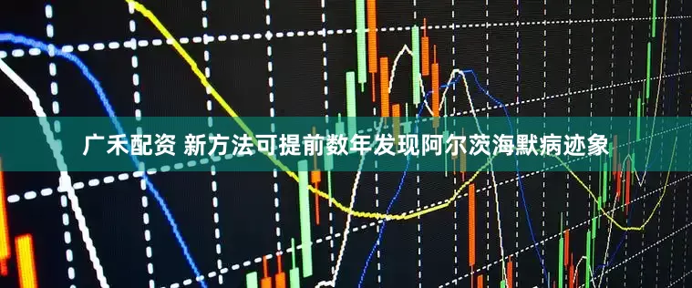 广禾配资 新方法可提前数年发现阿尔茨海默病迹象