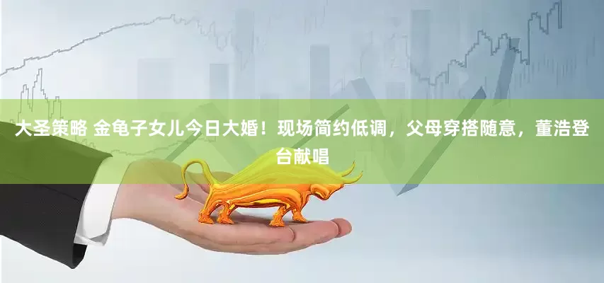 大圣策略 金龟子女儿今日大婚！现场简约低调，父母穿搭随意，董浩登台献唱