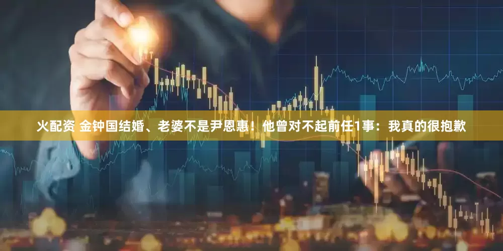 火配资 金钟国结婚、老婆不是尹恩惠！他曾对不起前任1事：我真的很抱歉