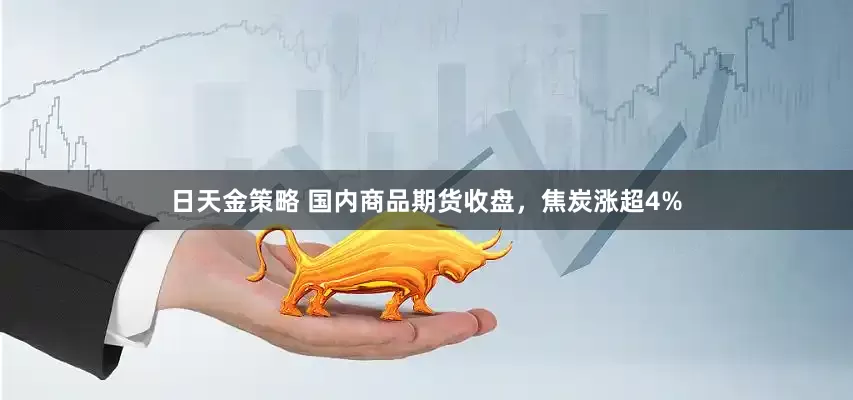 日天金策略 国内商品期货收盘，焦炭涨超4%