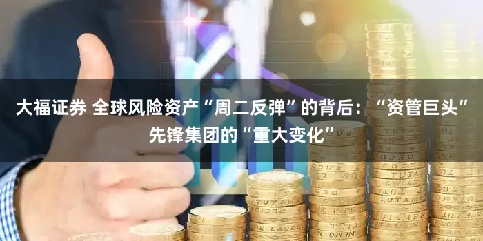 大福证券 全球风险资产“周二反弹”的背后:“资管巨头”先锋集团的“重大变化”