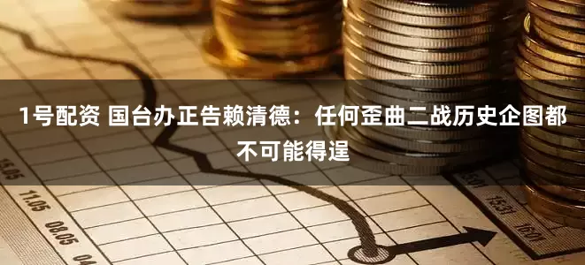 1号配资 国台办正告赖清德:任何歪曲二战历史企图都不可能得逞