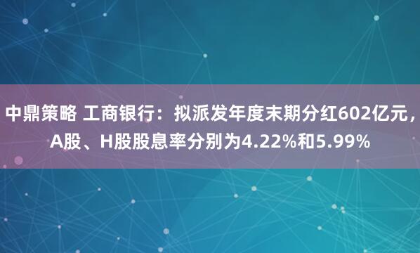 中鼎策略 工商银行：拟派发年度末期分红602亿元，A股、H股股息率分别为4.22%和5.99%