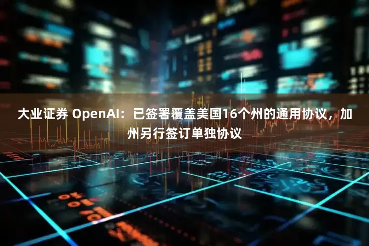 大业证券 OpenAI：已签署覆盖美国16个州的通用协议，加州另行签订单独协议