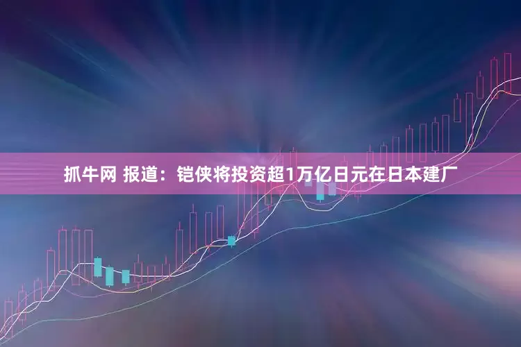 抓牛网 报道：铠侠将投资超1万亿日元在日本建厂