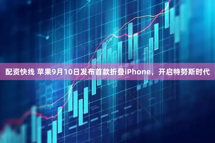 配资快线 苹果9月10日发布首款折叠iPhone，开启特努斯时代