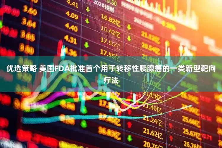 优选策略 美国FDA批准首个用于转移性胰腺癌的一类新型靶向疗法